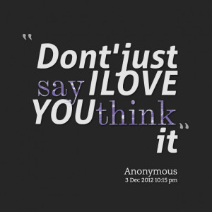 Quotes Picture: dont' just say i love you think it