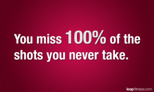 You Miss 100% of The Shots You Never Take