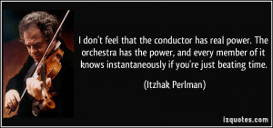 don't feel that the conductor has real power. The orchestra has the ...