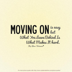 moving on is easy but what you leave behind is what makes it hard