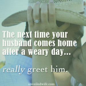When my husband gets home from work I have learned to stop whatever I ...