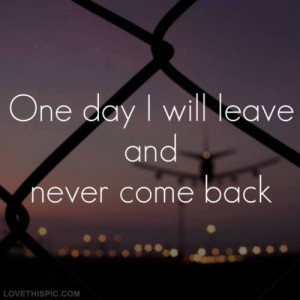 One day I will leave and never come back