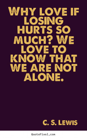 Why love if losing hurts so much? We love to know that we are not ...