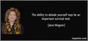 ... to delude yourself may be an important survival tool. - Jane Wagner