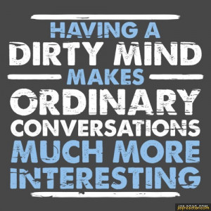 HAVING A DIRTY MIND MAKES----- CONVERSATIONS MUCH MORE INTERESTING ...
