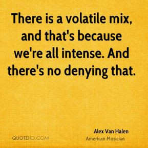 Alex Van Halen - There is a volatile mix, and that's because we're all ...