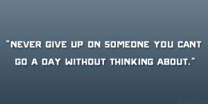 Never give up on someone you cant go a day without thinking about ...
