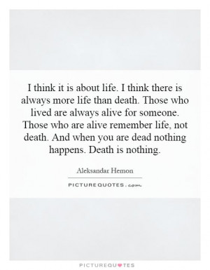 ... Those who are alive remember life, not death. And when you are dead