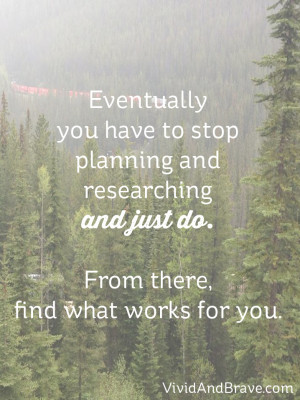 Eventually you have to stop planning and researching and just DO. From ...