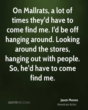 ... the stores, hanging out with people. So, he'd have to come find me