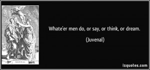 Whate'er men do, or say, or think, or dream. - Juvenal