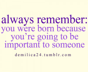 ... : you were born because you're going to be important to someone