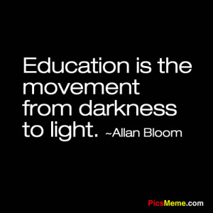 Education is the movement from darkness to light.”-Allan Bloom