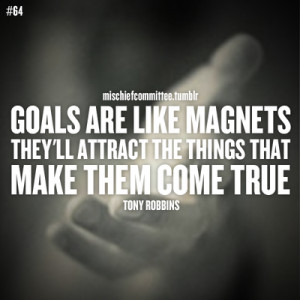 Goals are like magnets. They’ll attract the things that make them ...