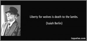 Liberty for wolves is death to the lambs. - Isaiah Berlin