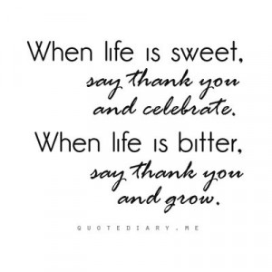 When life is sweet, say thank you and celebrate. When life is bitter ...