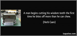 ... teeth the first time he bites off more than he can chew. - Herb Caen