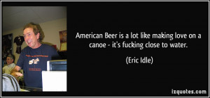 ... like making love on a canoe - it's fucking close to water. - Eric Idle