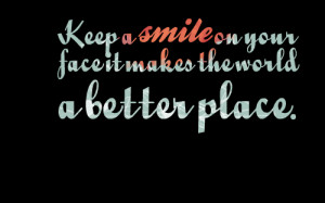 Quotes Picture: keep a smile on your face it makes the world a better ...
