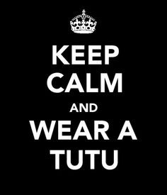 Keep Calm And Wear A Tutu... And of course-- you HAVE to TWIRL in it ...