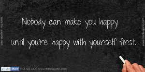 Nobody can make you happy until you’re happy with yourself first.
