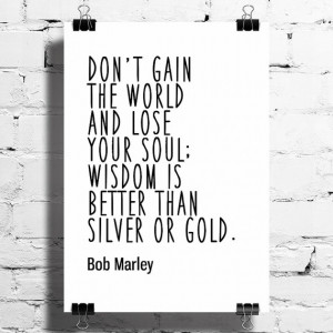 Bob Marley Don't gain the world and lose your soul; wisdom is better ...
