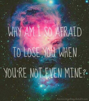 Why am I so afraid to lose you when you're not even mine?