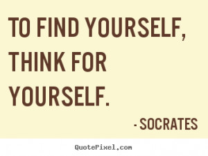 To find yourself, think for yourself. ”