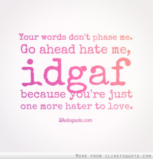 ... . Go ahead hate me, idgaf because you're just one more hater to love