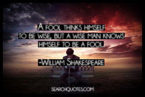 fool thinks himself to be wise, but a wise man knows himself to be a ...