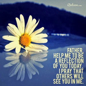 FATHER HELP ME TO BE A REFLECTION OF YOU TODAY