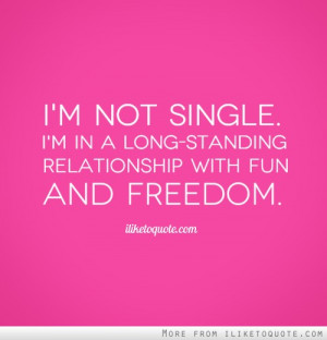 ... not single. I'm in a long-standing relationship with fun and freedom