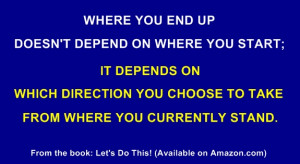 Where you end up doesn’t depend on where you start; it depends on ...