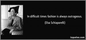 In difficult times fashion is always outrageous. - Elsa Schiaparelli