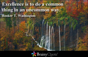 Excellence is to do a common thing in an uncommon way. - Booker T ...