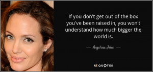 ... , you won't understand how much bigger the world is. - Angelina Jolie