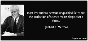 ... institution of science makes skepticism a virtue. - Robert K. Merton