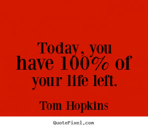 Customize picture quote about life - Today, you have 100% of your life ...
