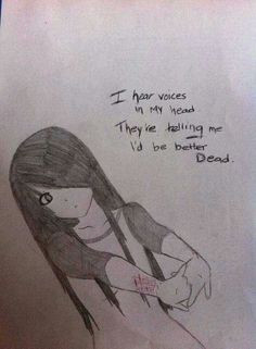 hear voices in my head. They're telling me I'd be better dead. More