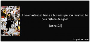 ... being a business person I wanted to be a fashion designer. - Anna Sui
