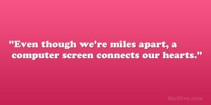 Even though we’re miles apart, a computer screen connects our hearts ...