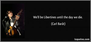 We'll be Libertines until the day we die. - Carl Barât