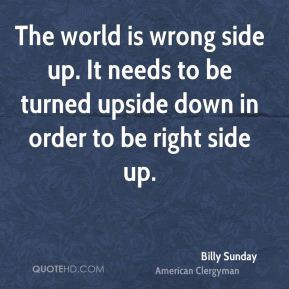 Sunday - The world is wrong side up. It needs to be turned upside down ...