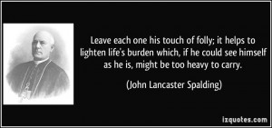 Leave each one his touch of folly; it helps to lighten life's burden ...