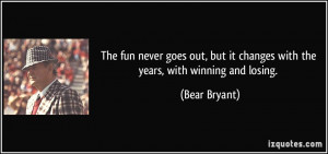 ... but it changes with the years, with winning and losing. - Bear Bryant