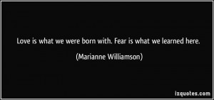 Love is what we were born with. Fear is what we learned here ...