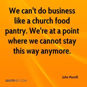 We can't do business like a church food pantry. We're at a point where ...