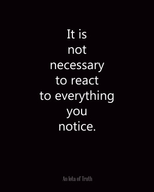 It is not necessary to react to everything you notice.