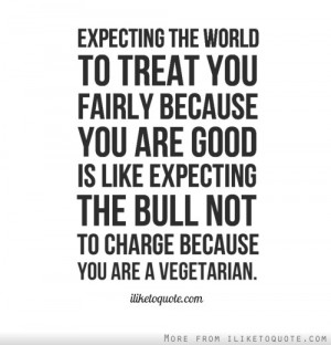 Expecting the world to treat you fairly because you are good is like ...