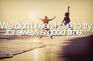 We don't even have to try it's always a good time. / Unknown ...